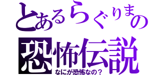 とあるらぐりまの恐怖伝説（なにが恐怖なの？）