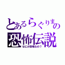 とあるらぐりまの恐怖伝説（なにが恐怖なの？）