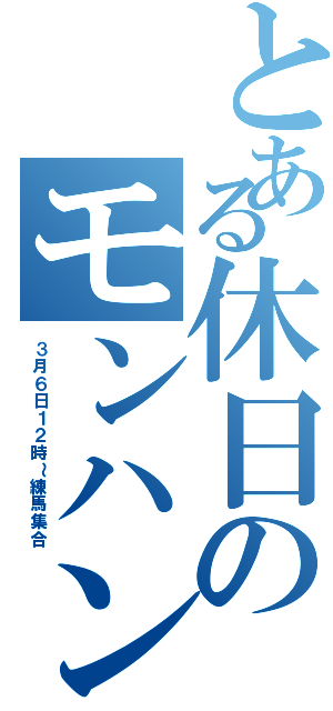 とある休日のモンハン大会（３月６日１２時～練馬集合）