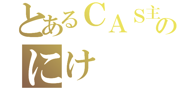 とあるＣＡＳ主のにけ（）