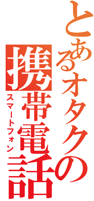 とあるオタクの携帯電話（スマートフォン）