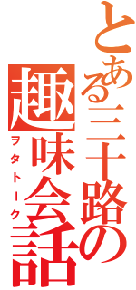 とある三十路の趣味会話（ヲタトーク）