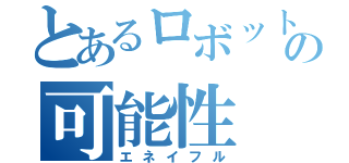 とあるロボットの可能性（エネイフル）