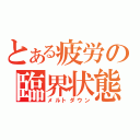 とある疲労の臨界状態（メルトダウン）