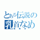 とある伝説の乳首なめ（経験者）