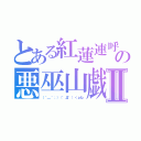 とある紅蓮連呼の悪巫山戯Ⅱ（（＾＿＾；）（゜Д゜）＜ｐね）