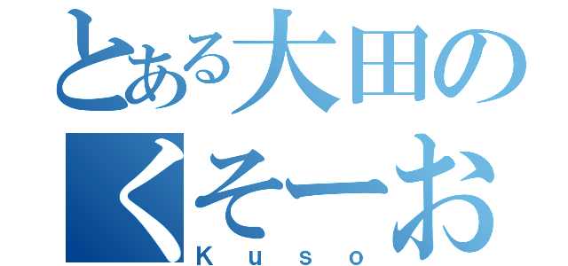 とある大田のくそーおれもつくりたい（Ｋｕｓｏ）