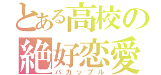 とある高校の絶好恋愛（バカップル）