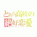 とある高校の絶好恋愛（バカップル）