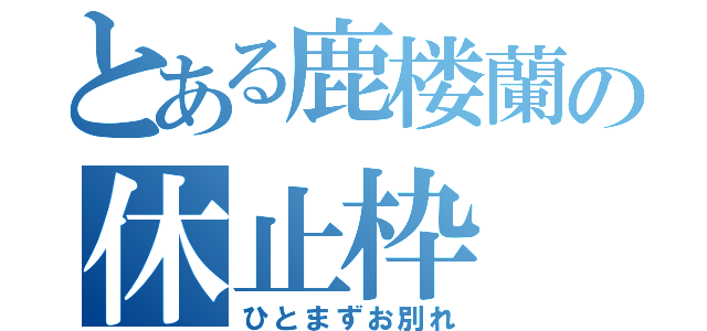 とある鹿楼蘭の休止枠（ひとまずお別れ）