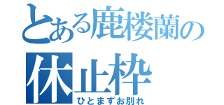 とある鹿楼蘭の休止枠（ひとまずお別れ）