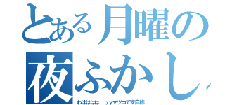 とある月曜の夜ふかし（わはははは ｂｙマツコです自称）