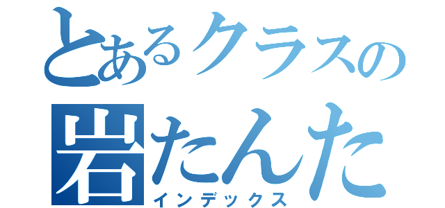 とあるクラスの岩たんたん（インデックス）