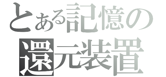 とある記憶の還元装置（）