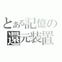 とある記憶の還元装置（）