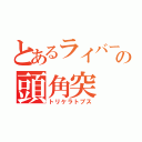 とあるライバーの頭角突（トリケラトプス）