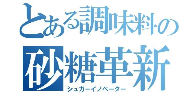 とある調味料の砂糖革新者（シュガーイノベーター）