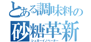 とある調味料の砂糖革新者（シュガーイノベーター）