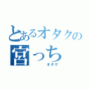 とあるオタクの宮っち（　　　　オタク）