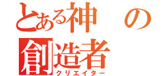 とある神の創造者（クリエイター）