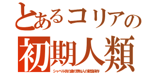 とあるコリアの初期人類（シャベル状の歯の原始人の動態保存）