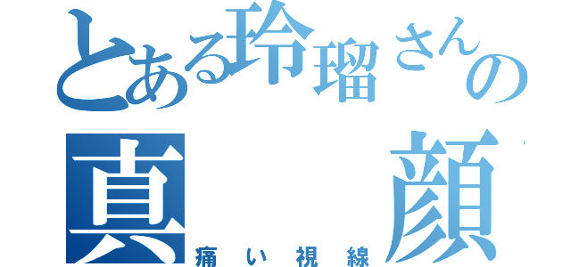 とある玲瑠さんの真  顔（痛い視線）