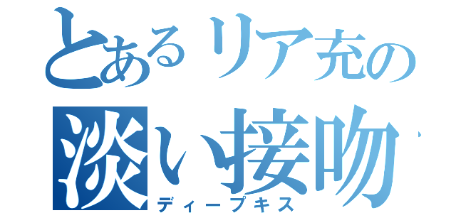 とあるリア充の淡い接吻（ディープキス）