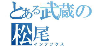 とある武蔵の松尾（インデックス）