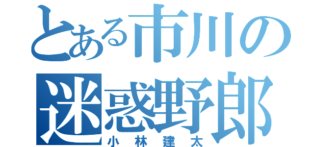 とある市川の迷惑野郎（小林建太）