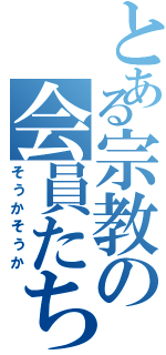 とある宗教の会員たちⅡ（そうかそうか）