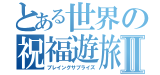 とある世界の祝福遊旅Ⅱ（プレイングサプライズ）