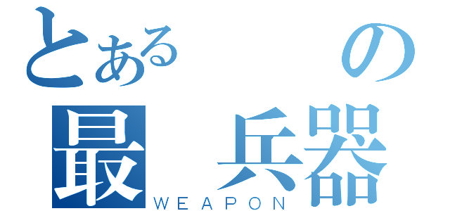 とある滅絕の最終兵器（ＷＥＡＰＯＮ）