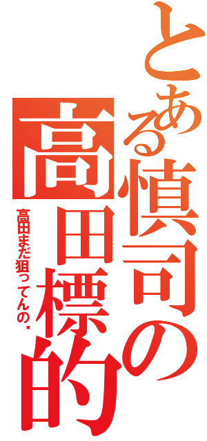 とある慎司の高田標的（高田まだ狙ってんの⁉）