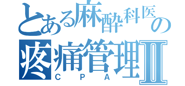 とある麻酔科医の疼痛管理Ⅱ（ＣＰＡ）