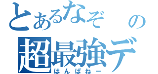 とあるなぞ　　　の超最強デッキ（はんぱねー）