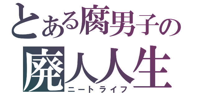 とある腐男子の廃人人生（ニートライフ）