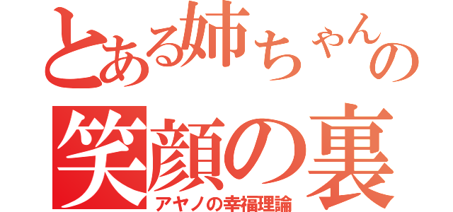 とある姉ちゃんの笑顔の裏の話（アヤノの幸福理論）