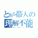 とある帯人の理解不能（ナン・・・ダト・・・？）