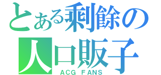 とある剩餘の人口販子（ ＡＣＧ ＦＡＮＳ）