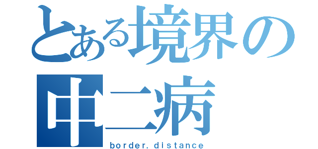 とある境界の中二病（ｂｏｒｄｅｒ．ｄｉｓｔａｎｃｅ）