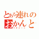 とある連れのおかんと（ペタジーニ）