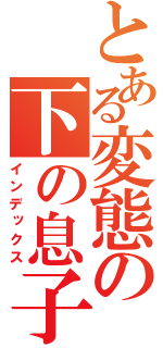 とある変態の下の息子（インデックス）