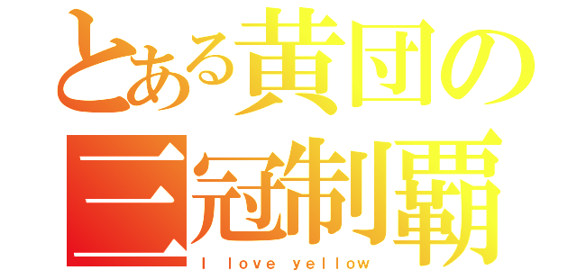 とある黄団の三冠制覇（Ｉ ｌｏｖｅ ｙｅｌｌｏｗ）