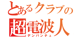 とあるクラブの超電波人（デンパンチュ）