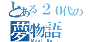 とある２０代の夢物語（Ｍｅｅｔ Ｂａｌｌ）