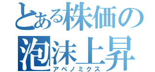 とある株価の泡沫上昇（アベノミクス）