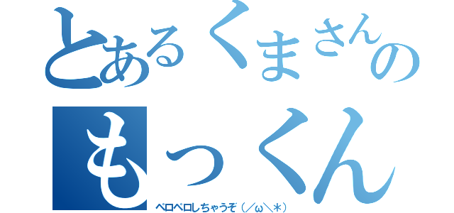 とあるくまさんマニアのもっくん（ペロペロしちゃうぞ（／ω＼＊））