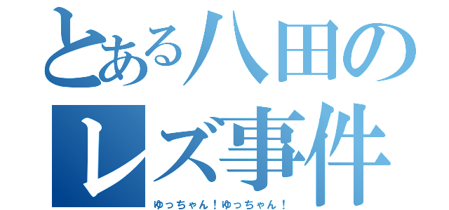 とある八田のレズ事件（ゆっちゃん！ゆっちゃん！）