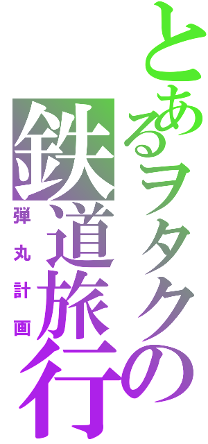 とあるヲタクの鉄道旅行（弾丸計画）