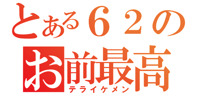 とある６２のお前最高（テライケメン）